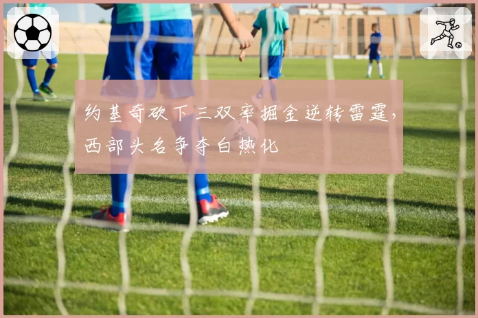 约基奇砍下三双率掘金逆转雷霆,西部头名争夺白热化