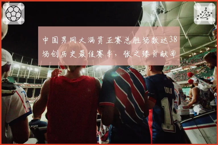 中国男网大满贯正赛总胜场数达38场创历史最佳赛季，张之臻贡献率超四成独占鳌头