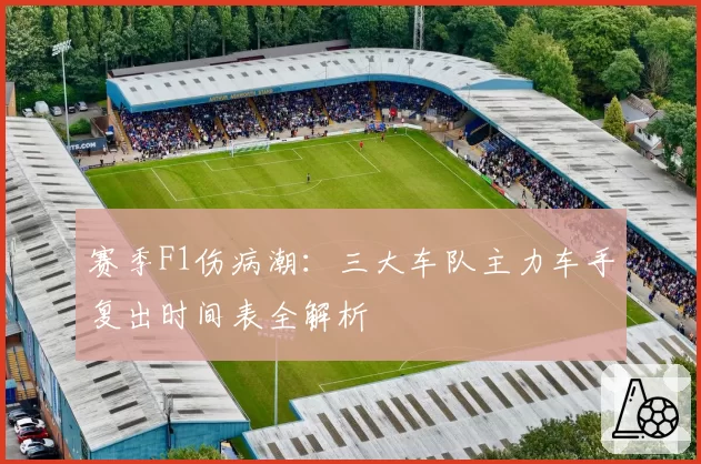 赛季F1伤病潮：三大车队主力车手复出时间表全解析