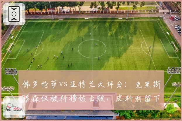 佛罗伦萨vs亚特兰大评分：克里斯滕森仅被科穆佐击败，皮科利留下印记