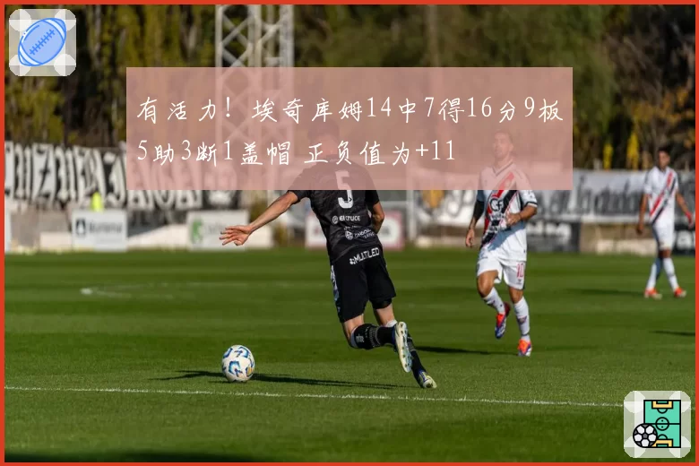 有活力!埃奇库姆14中7得16分9板5助3断1盖帽 正负值为+11